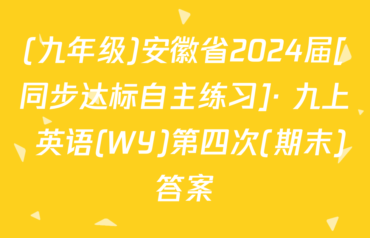 (九年级)安徽省2024届[同步达标自主练习]· 九上 英语(WY)第四次(期末)答案