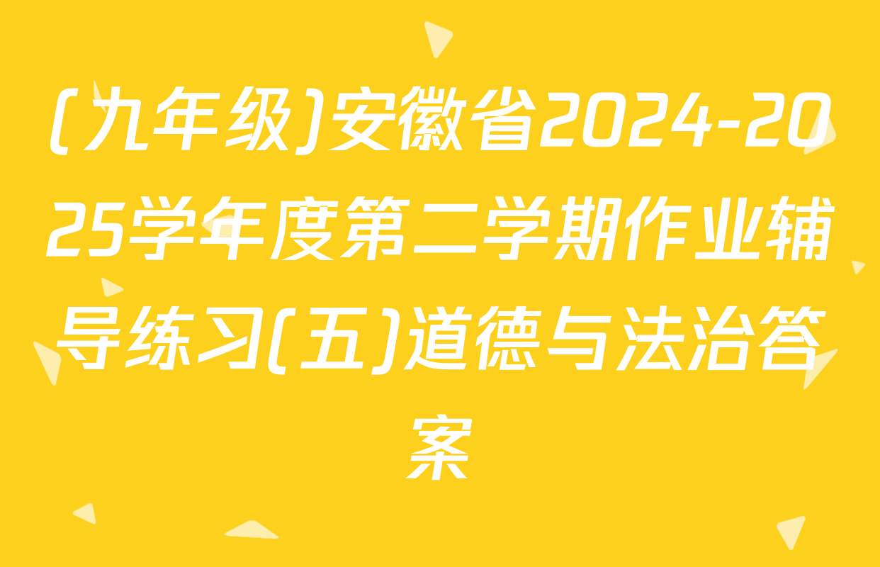 (九年级)安徽省2024-2025学年度第二学期作业辅导练习(五)道德与法治答案