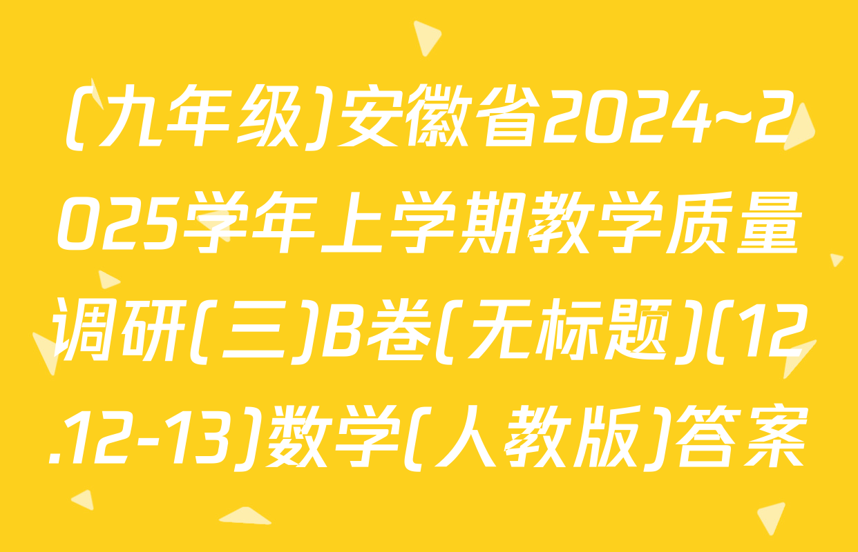 (九年级)安徽省2024~2025学年上学期教学质量调研(三)B卷(无标题)(12.12-13)数学(人教版)答案
