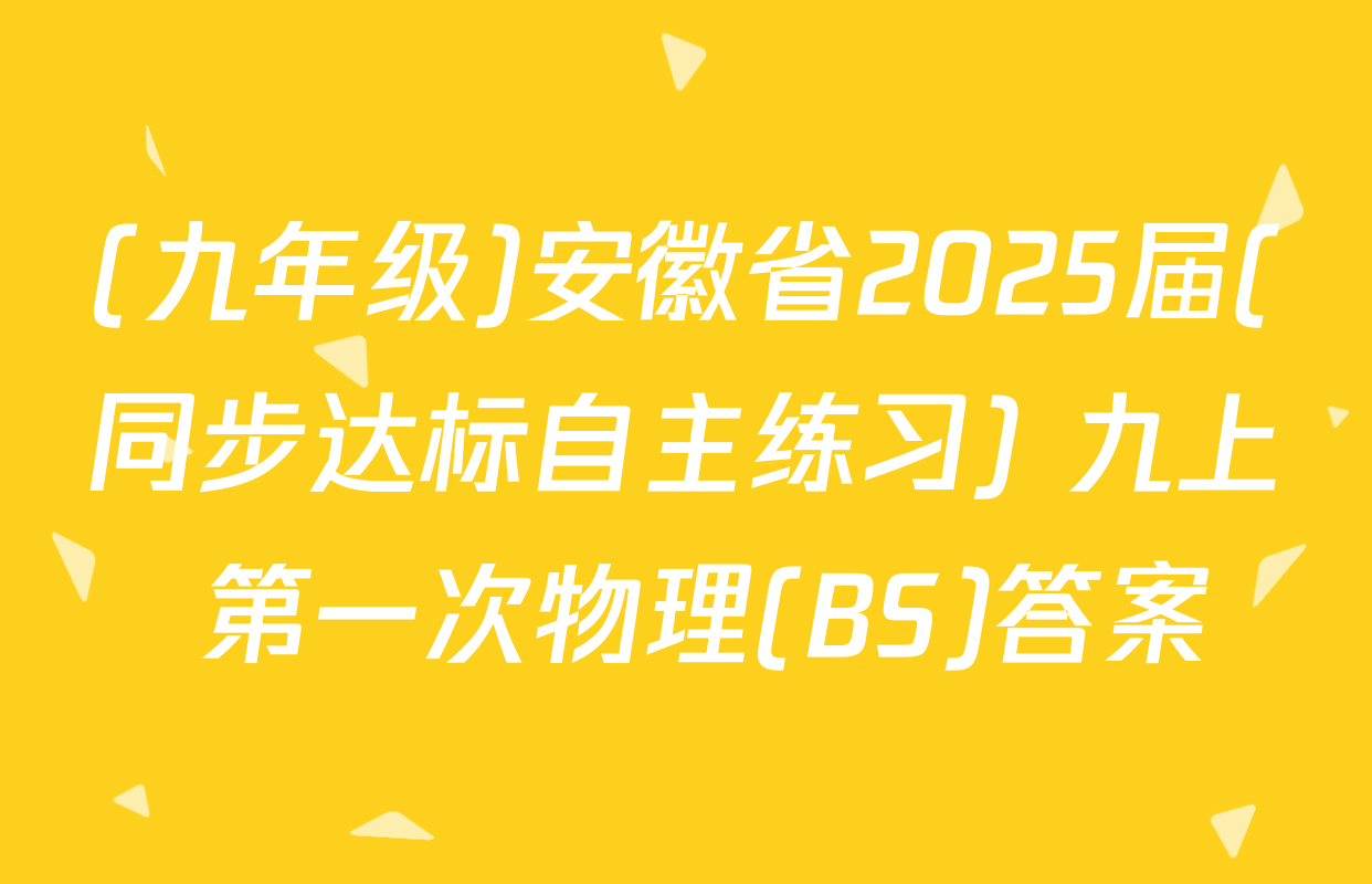 (九年级)安徽省2025届(同步达标自主练习) 九上 第一次物理(BS)答案