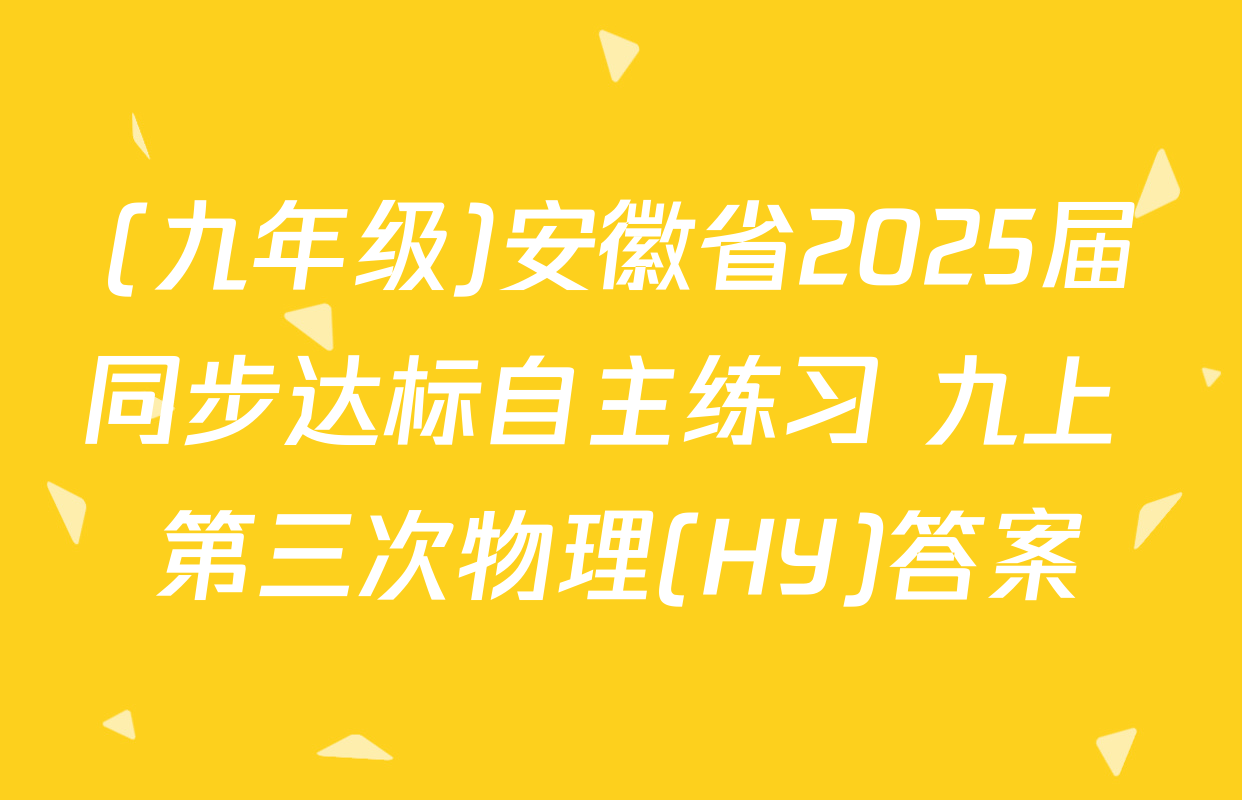 (九年级)安徽省2025届同步达标自主练习 九上 第三次物理(HY)答案