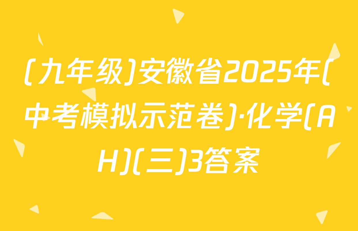 (九年级)安徽省2025年(中考模拟示范卷)·化学(AH)(三)3答案