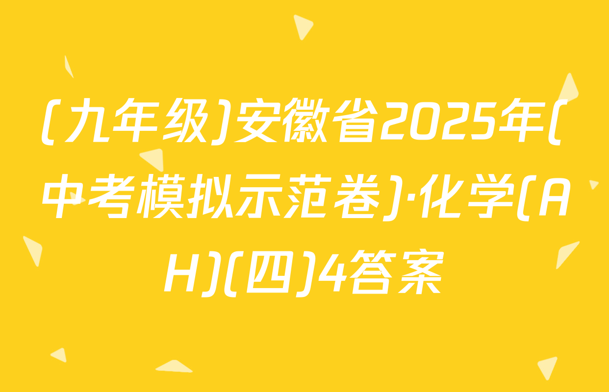 (九年级)安徽省2025年(中考模拟示范卷)·化学(AH)(四)4答案