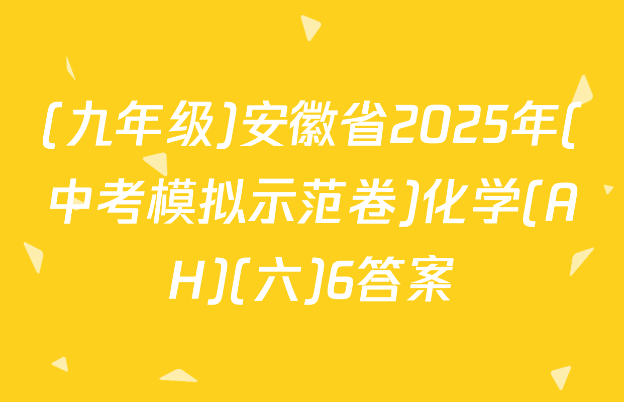 (九年级)安徽省2025年(中考模拟示范卷)化学(AH)(六)6答案