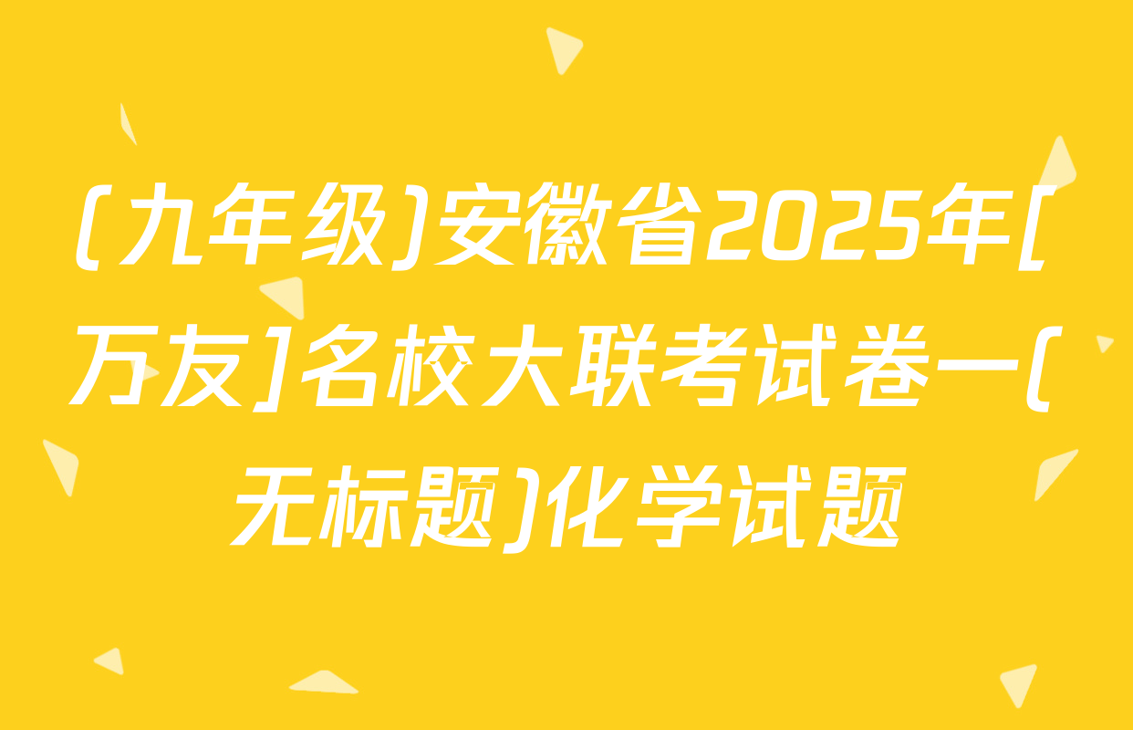 (九年级)安徽省2025年[万友]名校大联考试卷一(无标题)化学试题