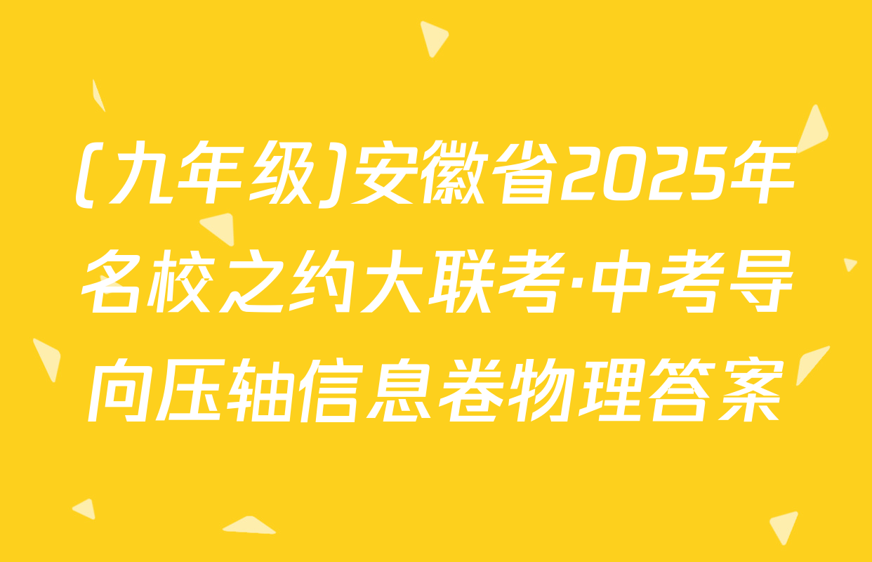 (九年级)安徽省2025年名校之约大联考·中考导向压轴信息卷物理答案