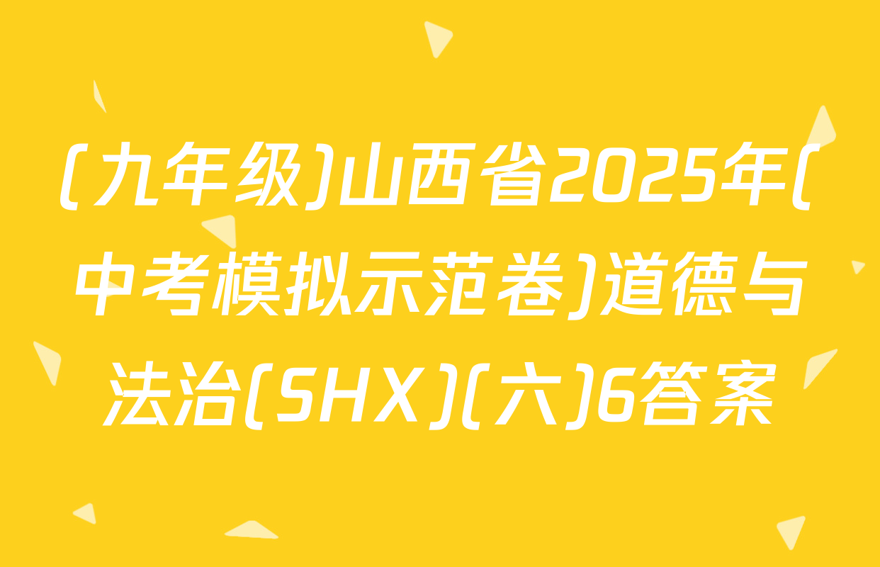 (九年级)山西省2025年(中考模拟示范卷)道德与法治(SHX)(六)6答案