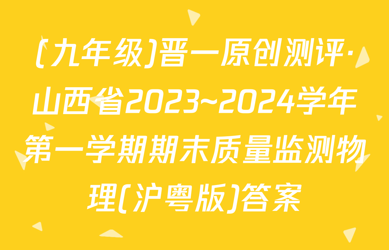 (九年级)晋一原创测评·山西省2023~2024学年第一学期期末质量监测物理(沪粤版)答案