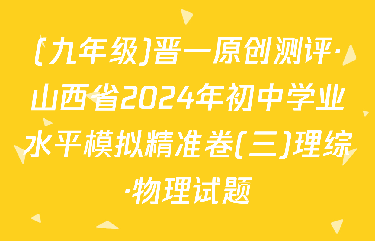 (九年级)晋一原创测评·山西省2024年初中学业水平模拟精准卷(三)理综·物理试题