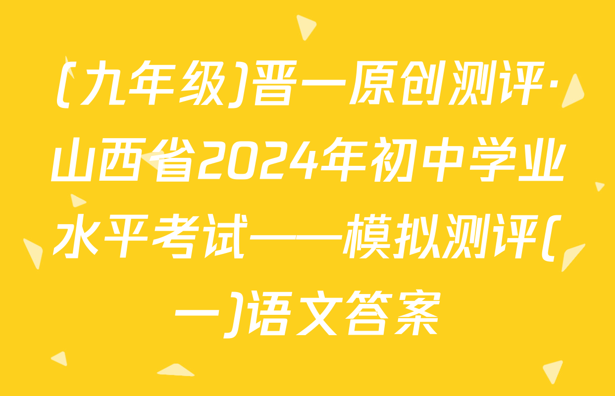 (九年级)晋一原创测评·山西省2024年初中学业水平考试——模拟测评(一)语文答案