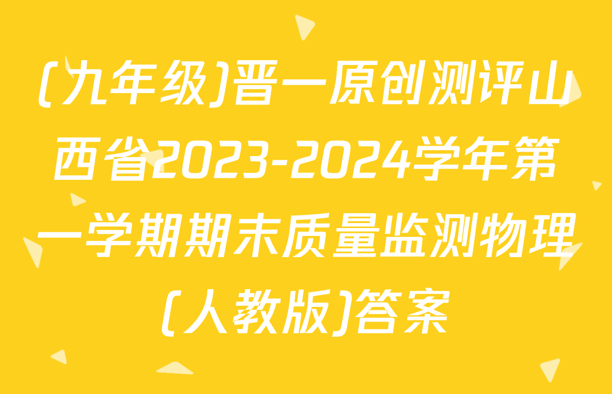 (九年级)晋一原创测评山西省2023-2024学年第一学期期末质量监测物理(人教版)答案