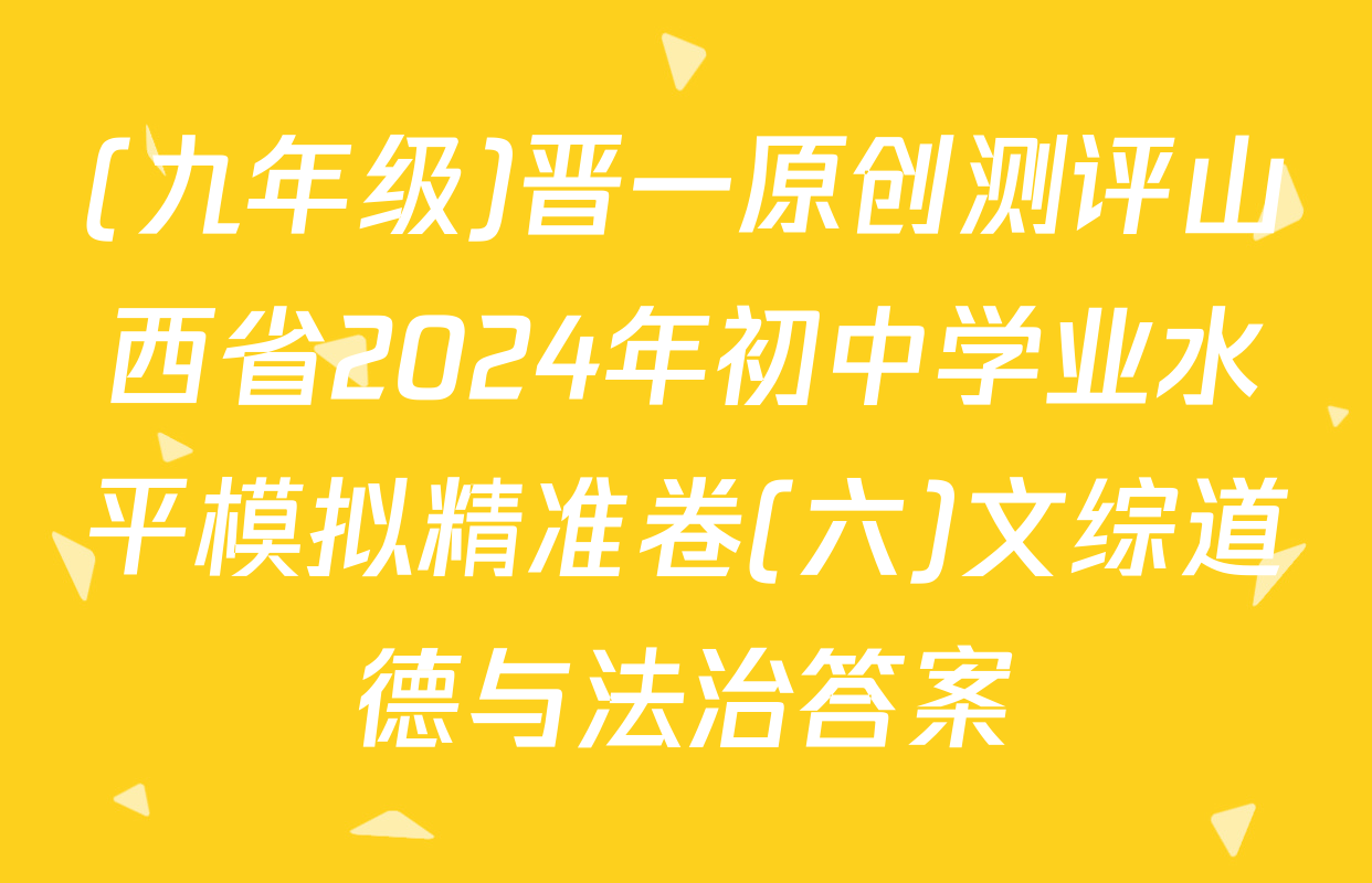(九年级)晋一原创测评山西省2024年初中学业水平模拟精准卷(六)文综道德与法治答案