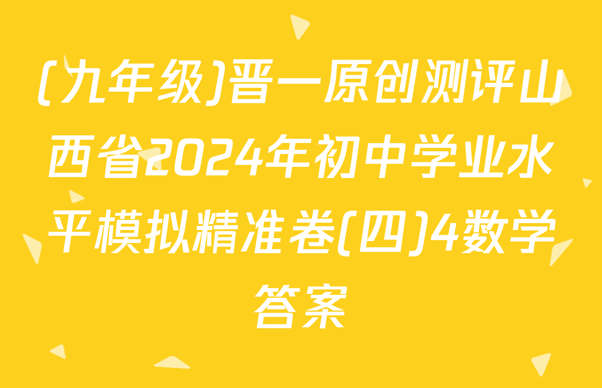 (九年级)晋一原创测评山西省2024年初中学业水平模拟精准卷(四)4数学答案