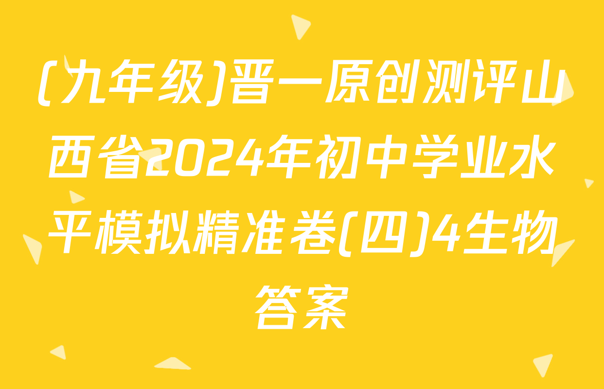 (九年级)晋一原创测评山西省2024年初中学业水平模拟精准卷(四)4生物答案