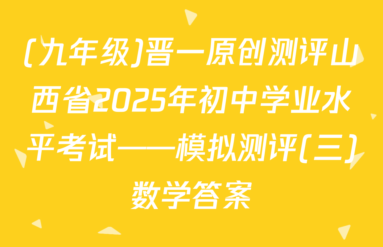 (九年级)晋一原创测评山西省2025年初中学业水平考试——模拟测评(三)数学答案
