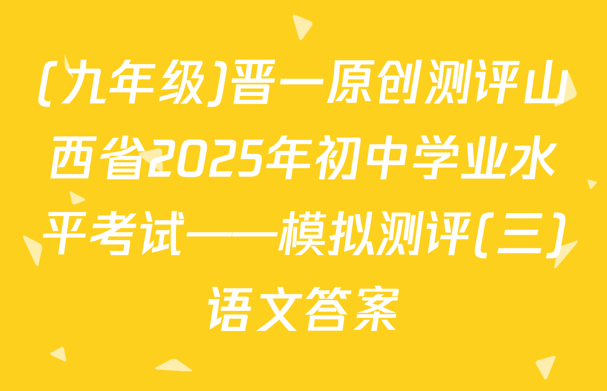 (九年级)晋一原创测评山西省2025年初中学业水平考试——模拟测评(三)语文答案