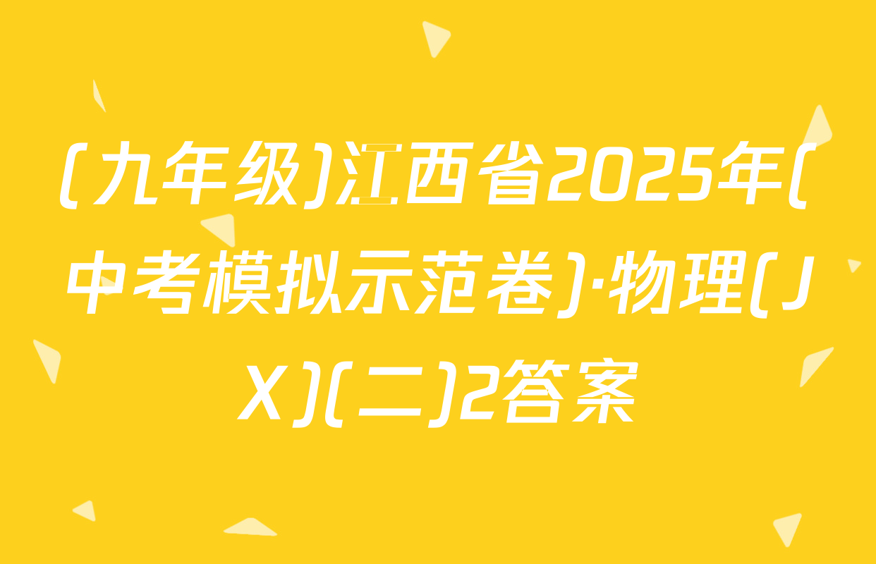 (九年级)江西省2025年(中考模拟示范卷)·物理(JX)(二)2答案