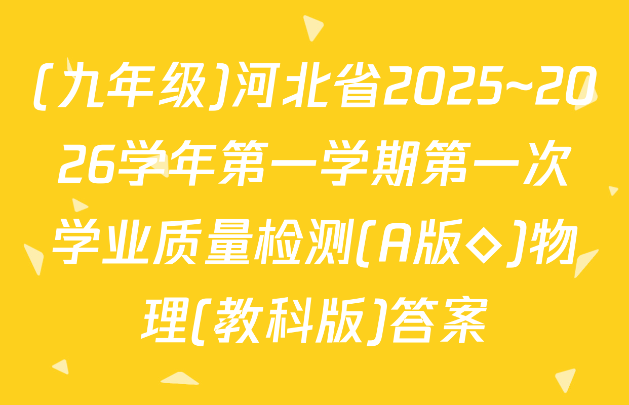 (九年级)河北省2025~2026学年第一学期第一次学业质量检测(A版◇)物理(教科版)答案