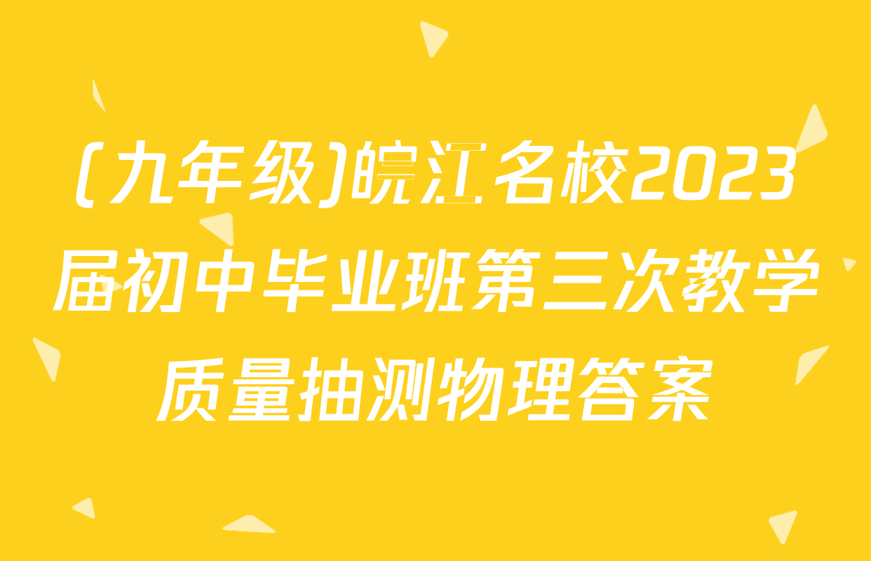 (九年级)皖江名校2023届初中毕业班第三次教学质量抽测物理答案