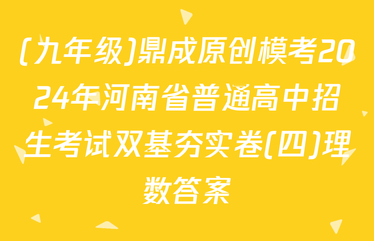 (九年级)鼎成原创模考2024年河南省普通高中招生考试双基夯实卷(四)理数答案