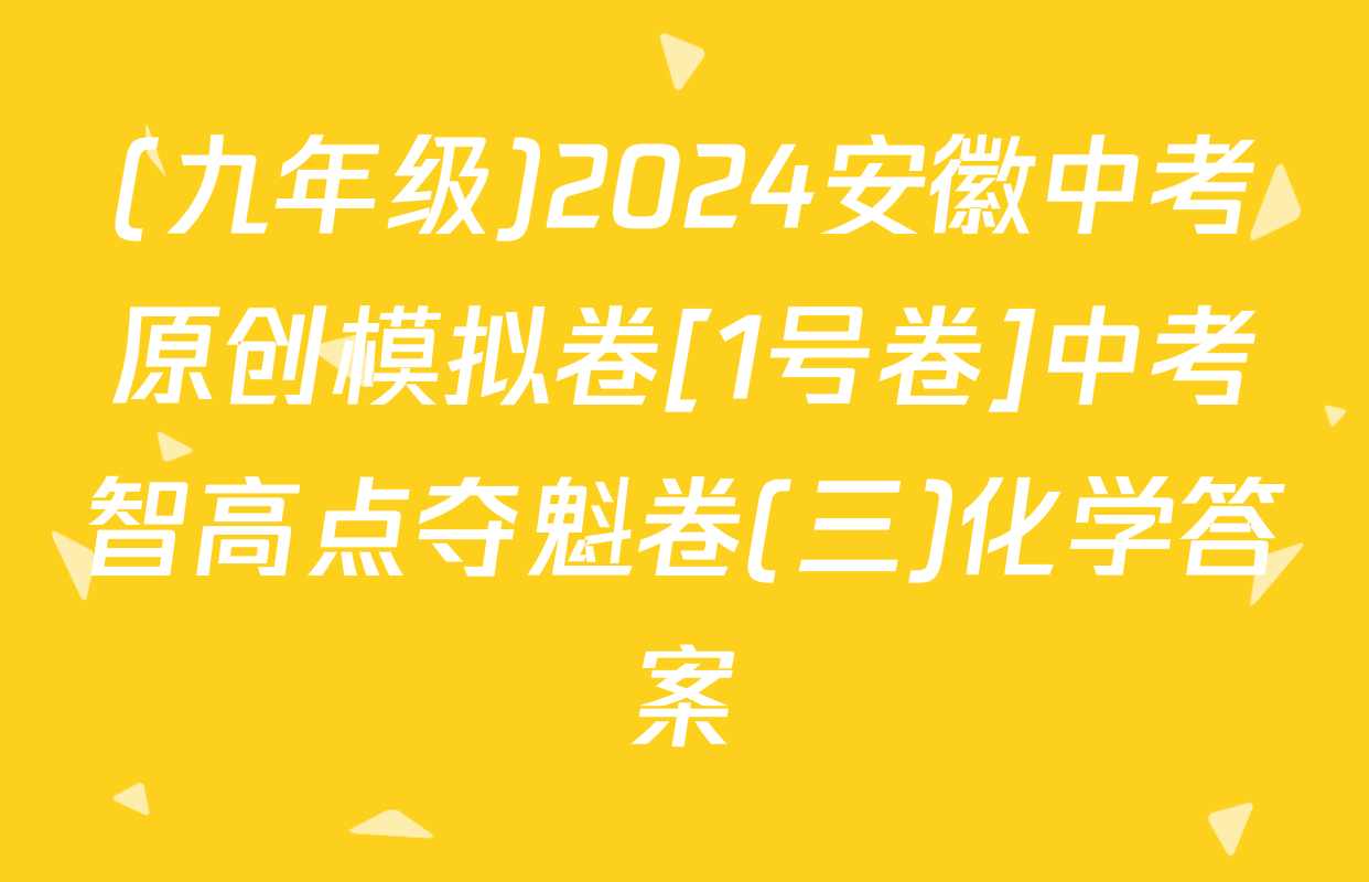(九年级)2024安徽中考原创模拟卷[1号卷]中考智高点夺魁卷(三)化学答案