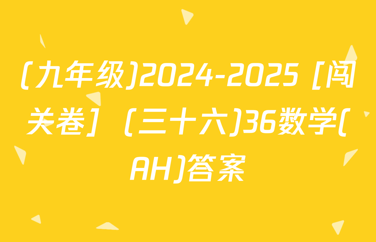 (九年级)2024-2025 [闯关卷]  (三十六)36数学(AH)答案