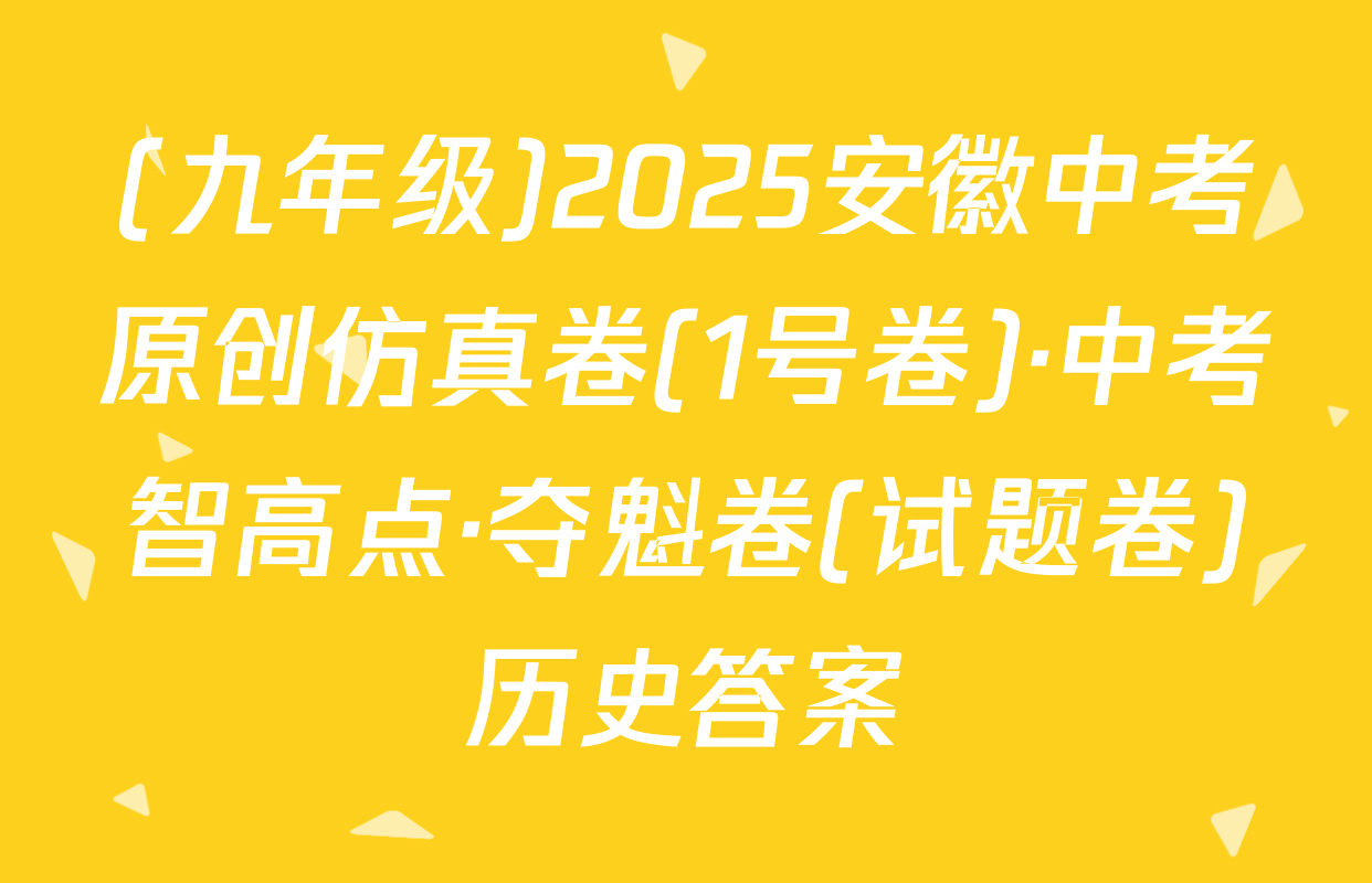 (九年级)2025安徽中考原创仿真卷(1号卷)·中考智高点·夺魁卷(试题卷)历史答案