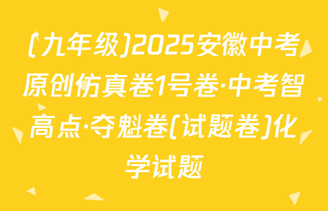 (九年级)2025安徽中考原创仿真卷1号卷·中考智高点·夺魁卷(试题卷)化学试题