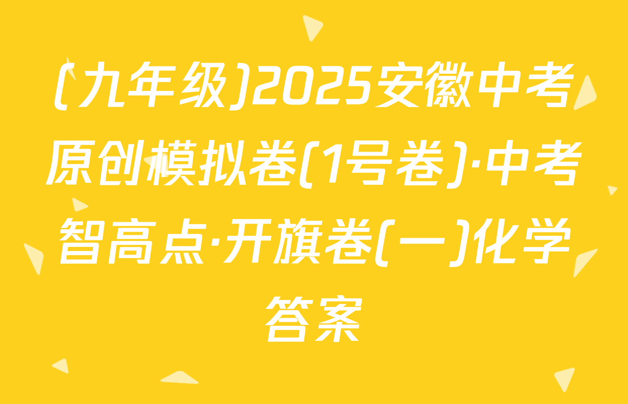 (九年级)2025安徽中考原创模拟卷(1号卷)·中考智高点·开旗卷(一)化学答案