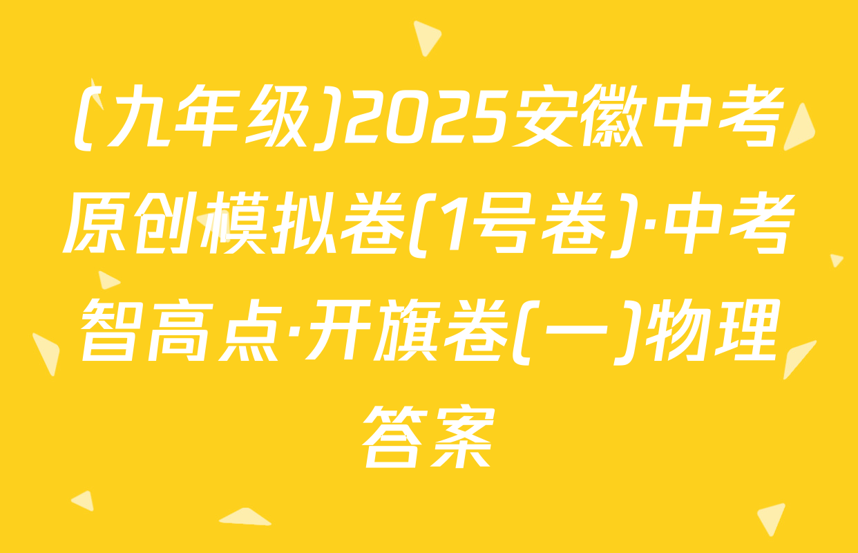 (九年级)2025安徽中考原创模拟卷(1号卷)·中考智高点·开旗卷(一)物理答案