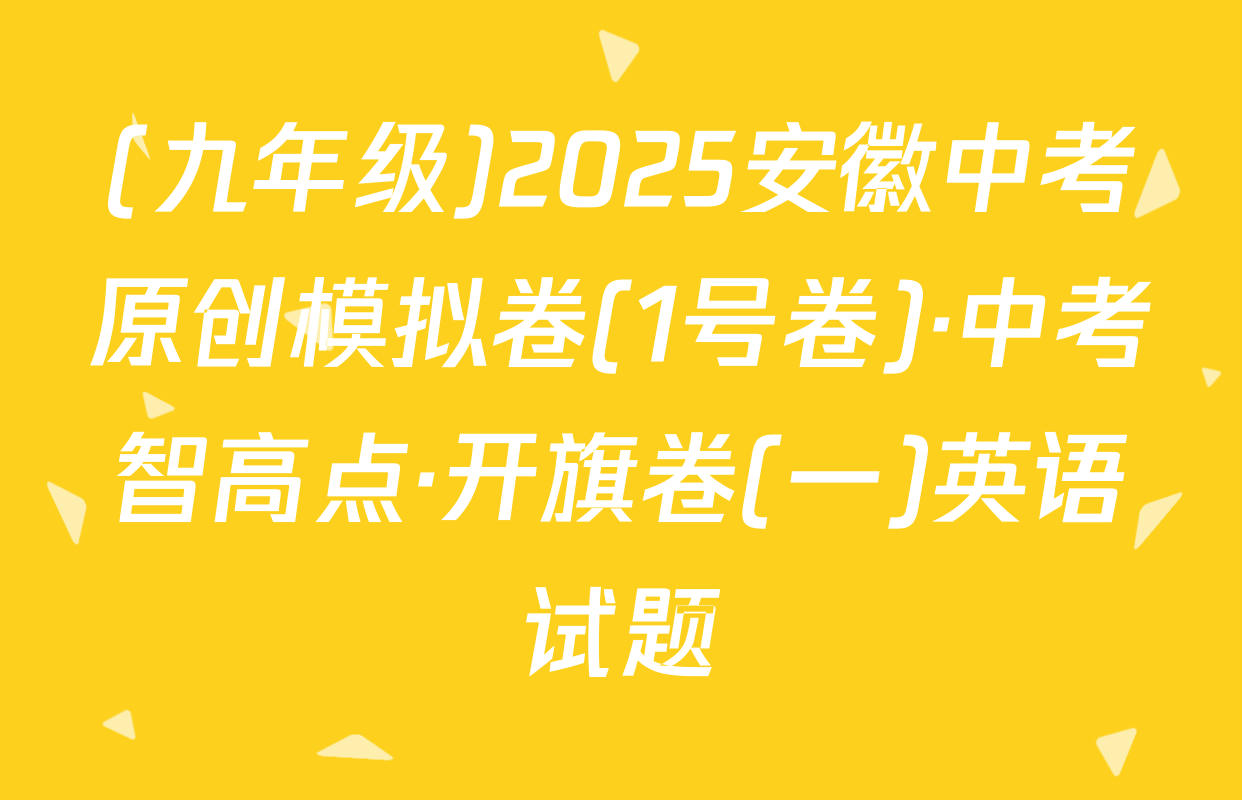 (九年级)2025安徽中考原创模拟卷(1号卷)·中考智高点·开旗卷(一)英语试题