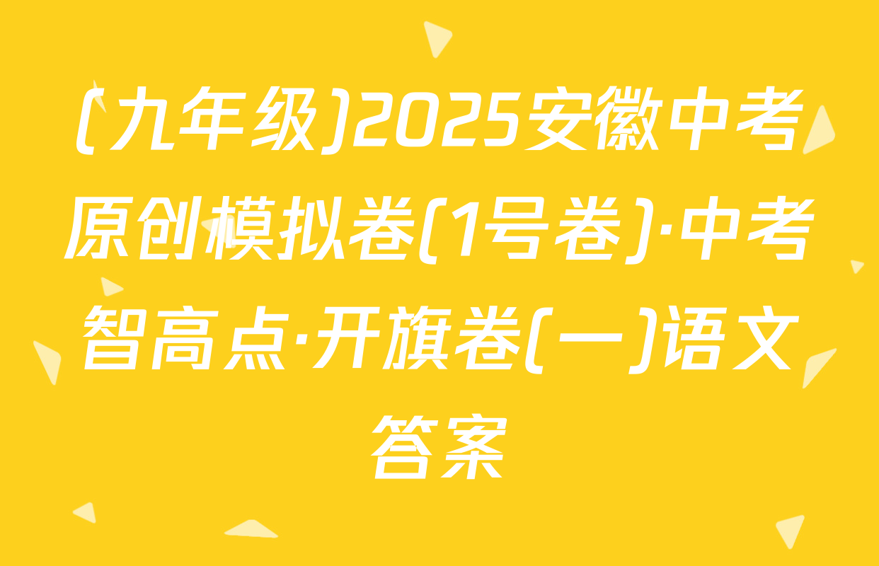 (九年级)2025安徽中考原创模拟卷(1号卷)·中考智高点·开旗卷(一)语文答案