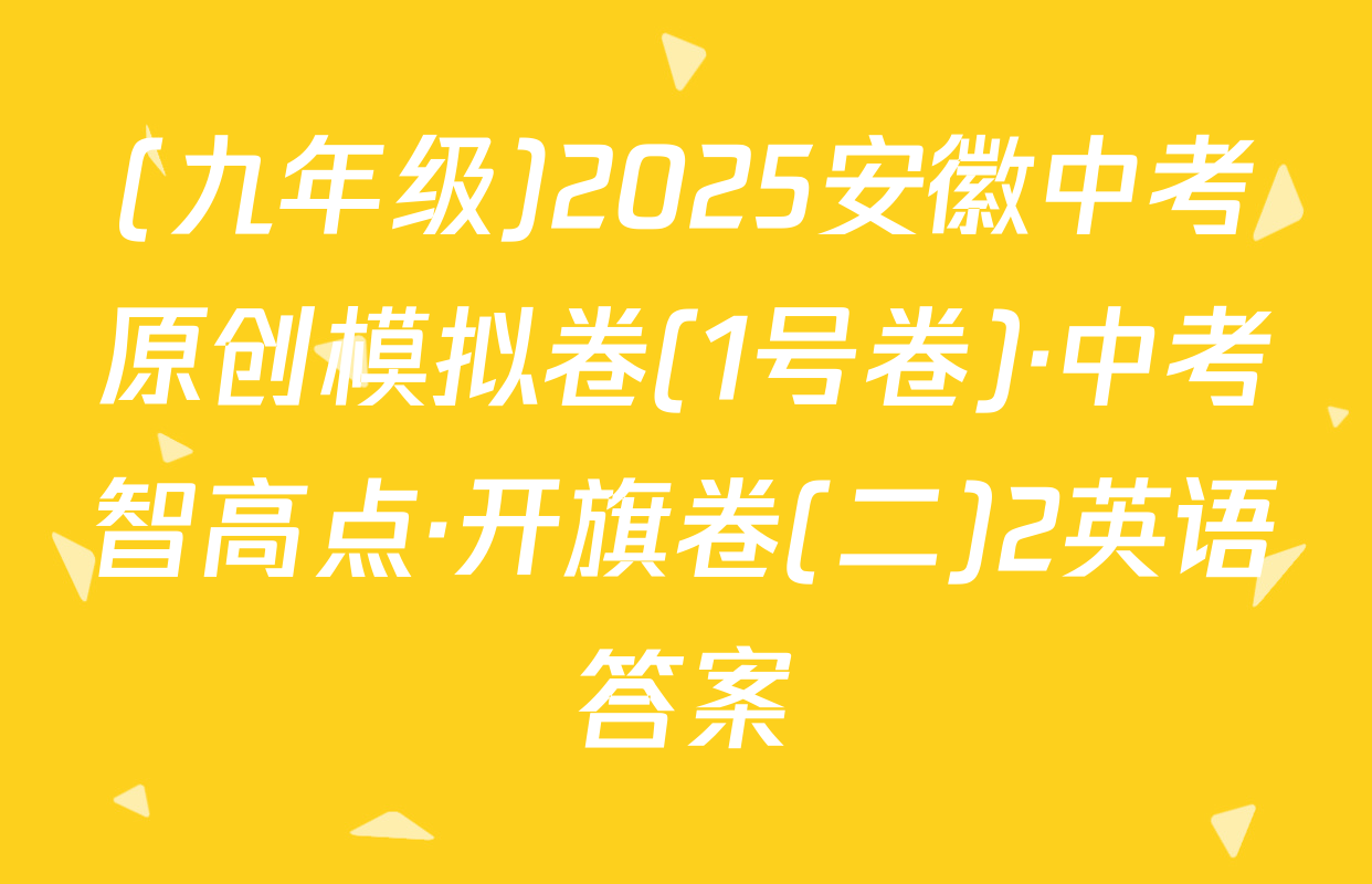(九年级)2025安徽中考原创模拟卷(1号卷)·中考智高点·开旗卷(二)2英语答案