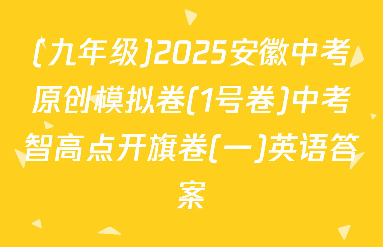 (九年级)2025安徽中考原创模拟卷(1号卷)中考智高点开旗卷(一)英语答案
