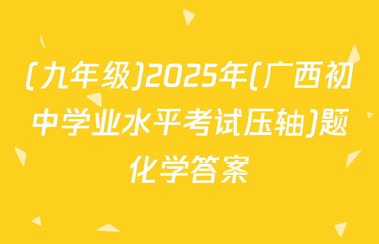 (九年级)2025年(广西初中学业水平考试压轴)题化学答案