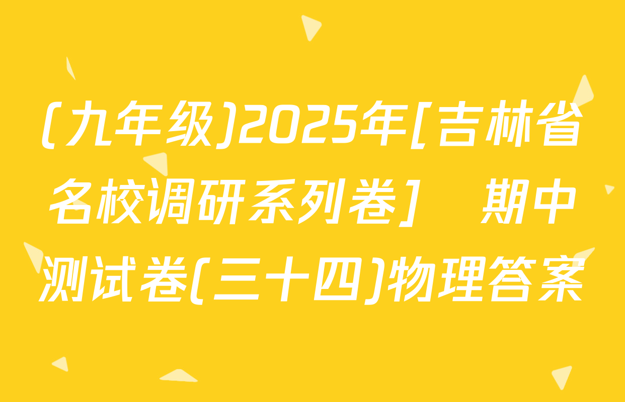 (九年级)2025年[吉林省名校调研系列卷]•期中测试卷(三十四)物理答案