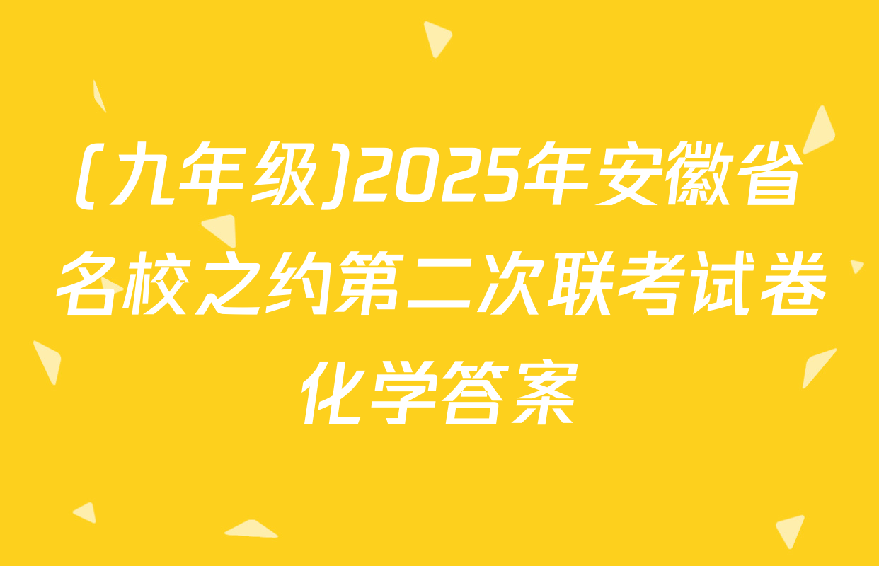 (九年级)2025年安徽省名校之约第二次联考试卷化学答案