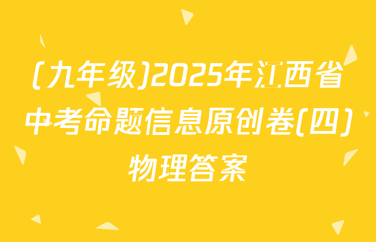 (九年级)2025年江西省中考命题信息原创卷(四)物理答案