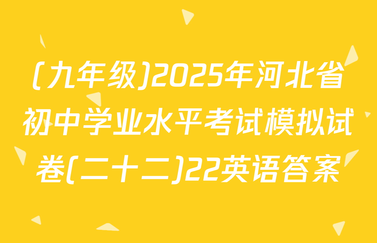 (九年级)2025年河北省初中学业水平考试模拟试卷(二十二)22英语答案