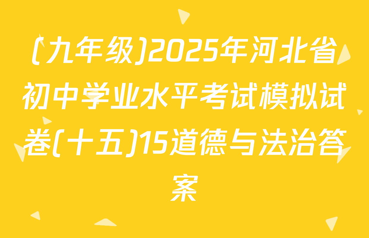 (九年级)2025年河北省初中学业水平考试模拟试卷(十五)15道德与法治答案