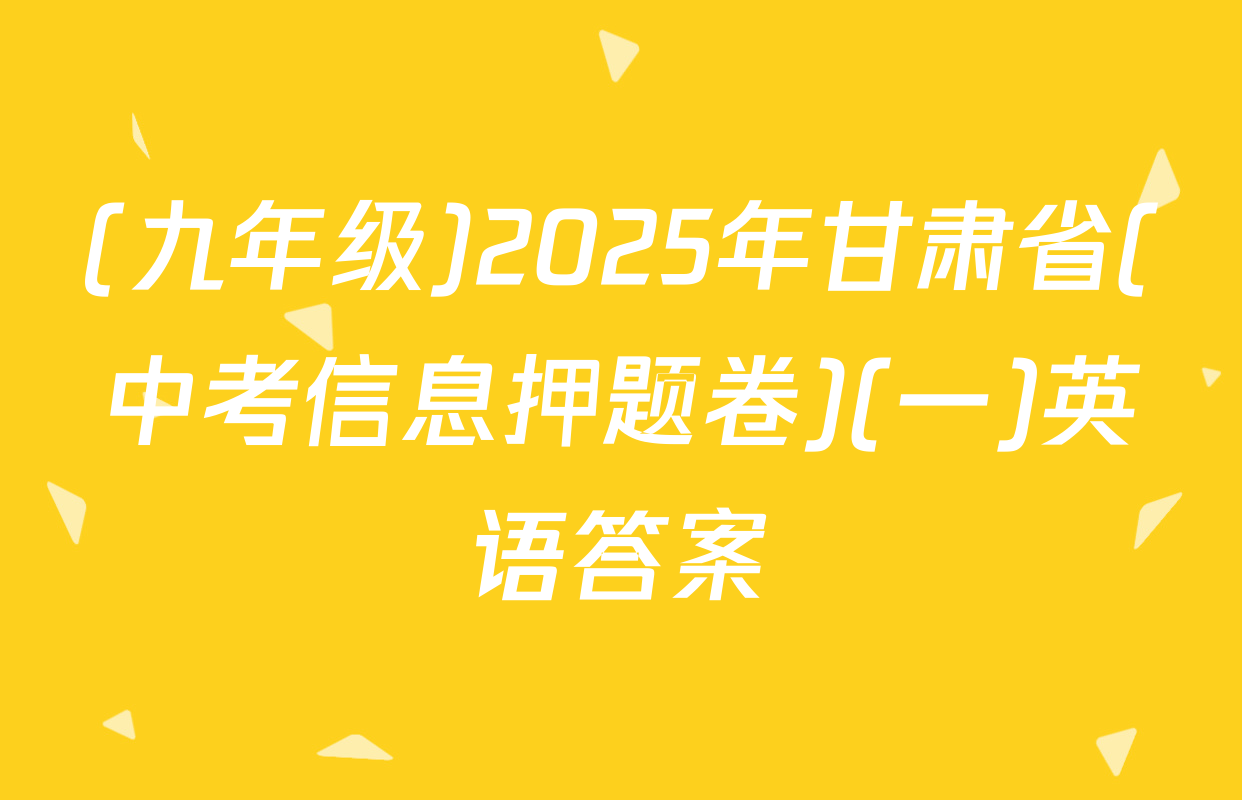(九年级)2025年甘肃省(中考信息押题卷)(一)英语答案