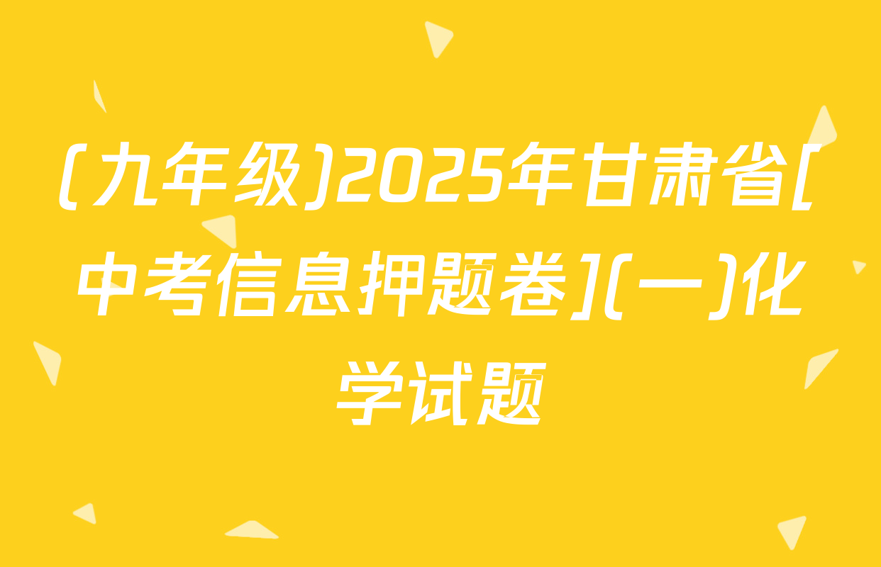 (九年级)2025年甘肃省[中考信息押题卷](一)化学试题