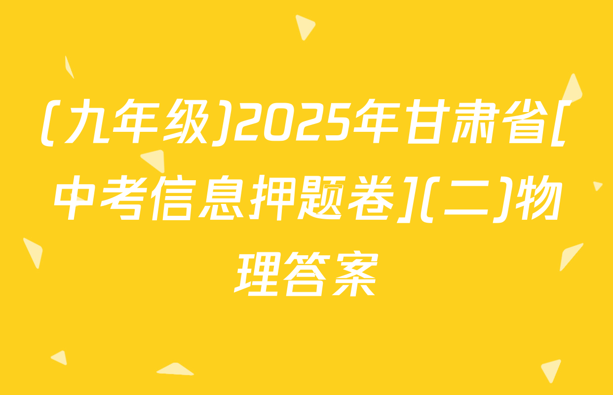 (九年级)2025年甘肃省[中考信息押题卷](二)物理答案