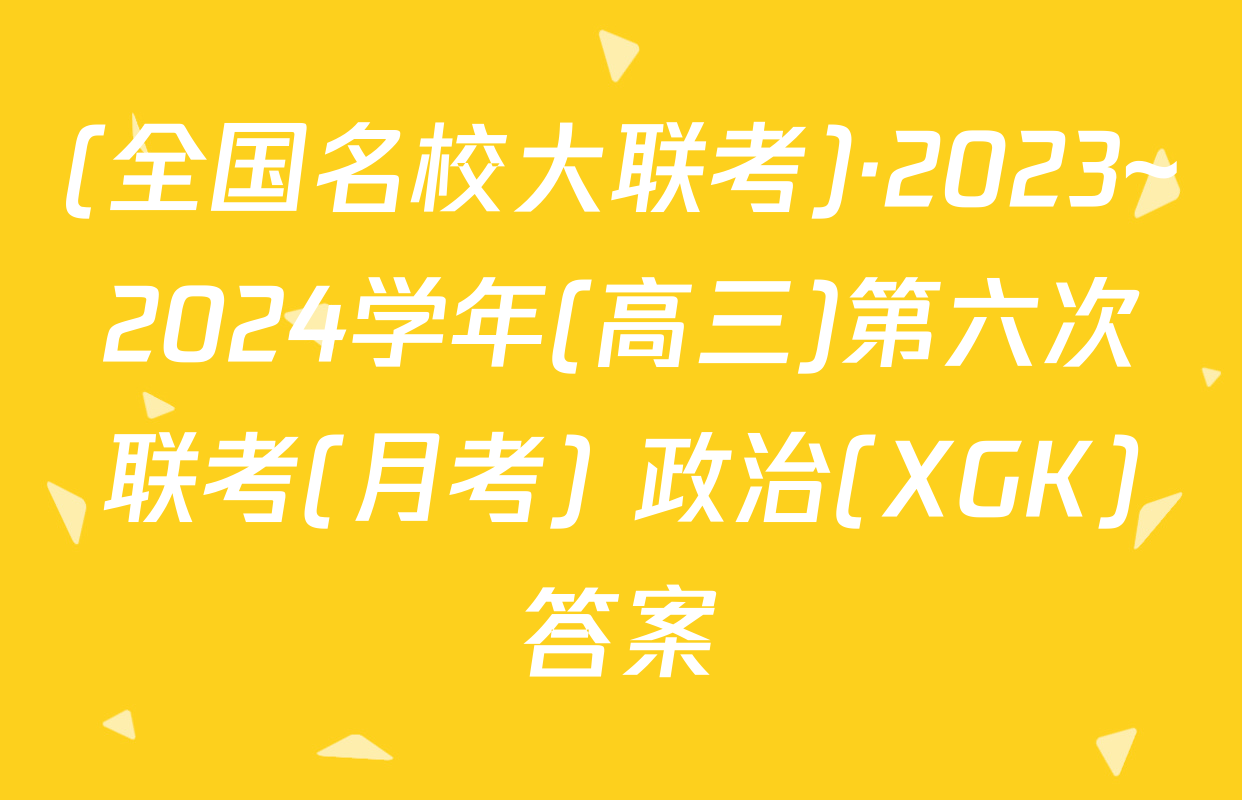 (全国名校大联考)·2023~2024学年(高三)第六次联考(月考) 政治(XGK)答案