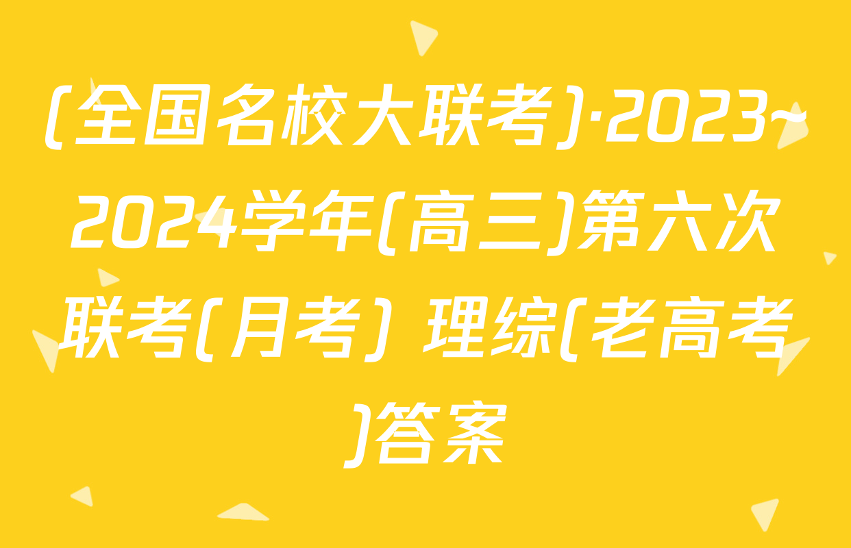 (全国名校大联考)·2023~2024学年(高三)第六次联考(月考) 理综(老高考)答案
