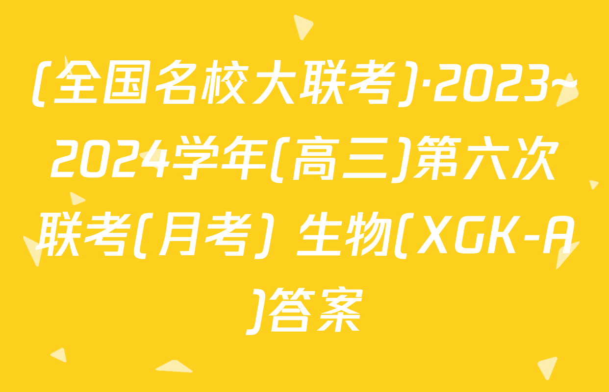 (全国名校大联考)·2023~2024学年(高三)第六次联考(月考) 生物(XGK-A)答案