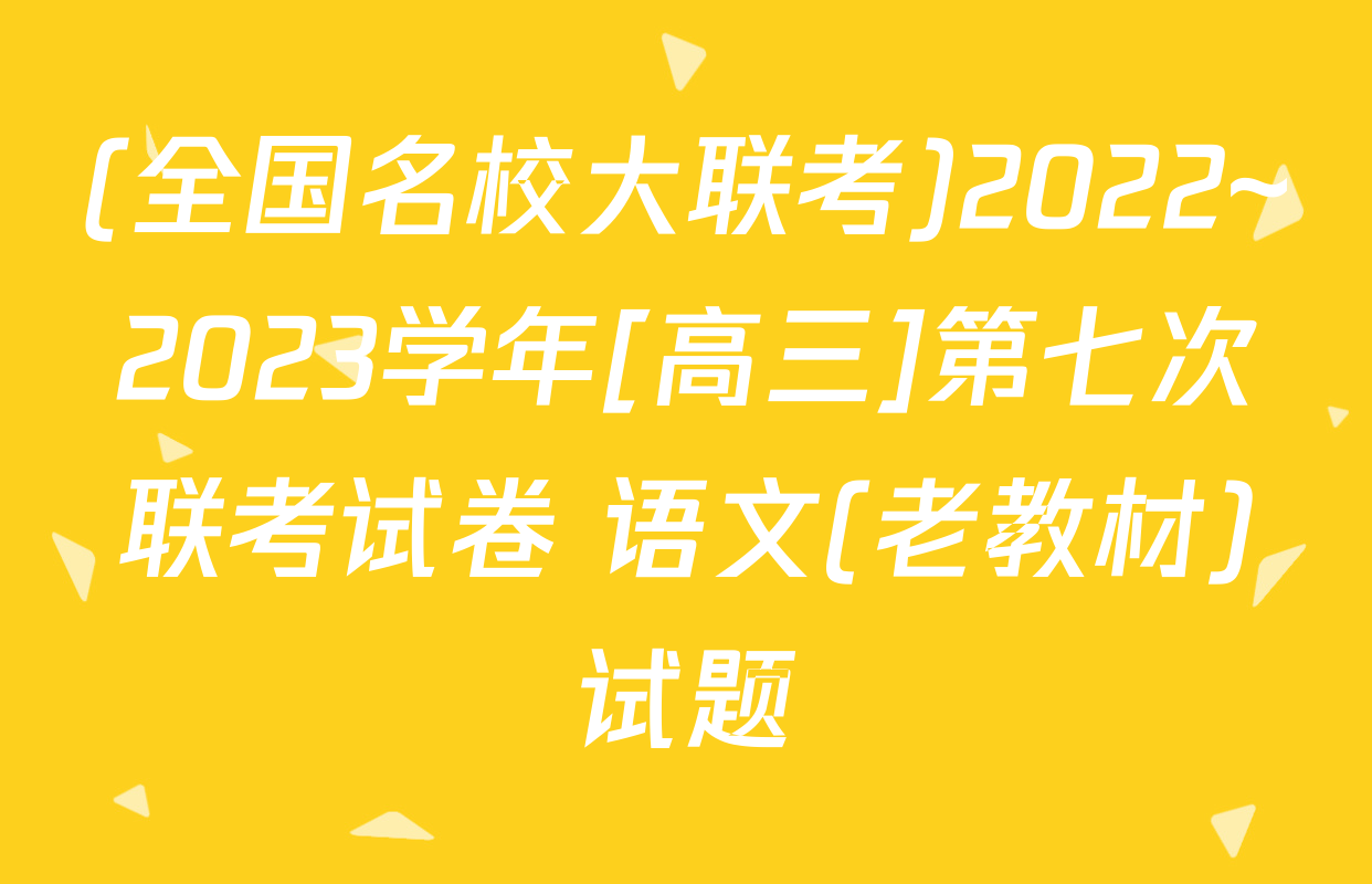 (全国名校大联考)2022~2023学年[高三]第七次联考试卷 语文(老教材)试题