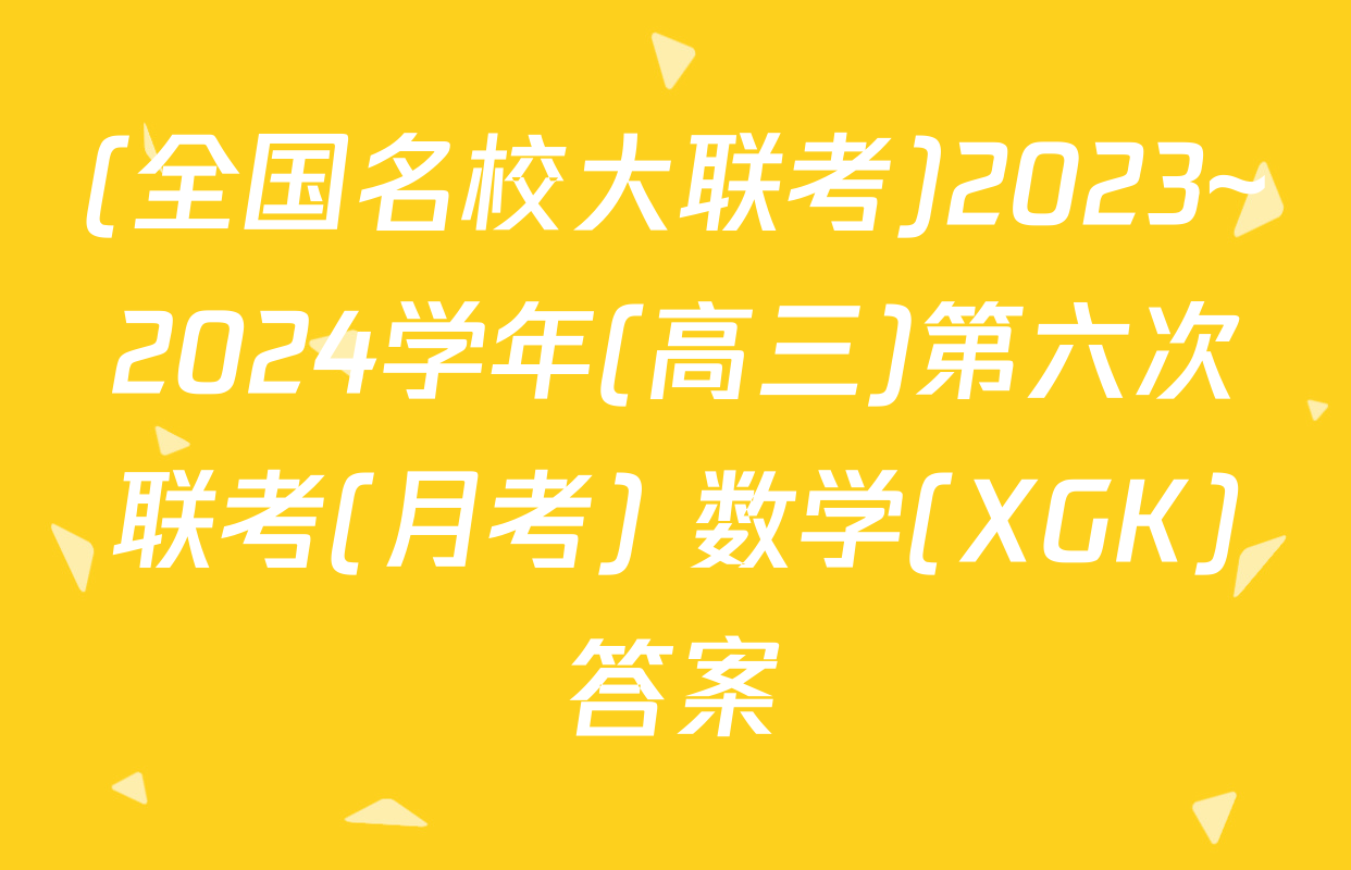 (全国名校大联考)2023~2024学年(高三)第六次联考(月考) 数学(XGK)答案
