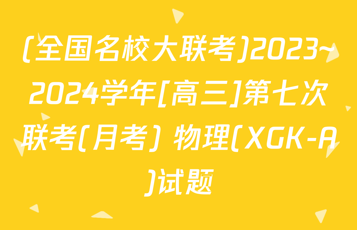 (全国名校大联考)2023~2024学年[高三]第七次联考(月考) 物理(XGK-A)试题