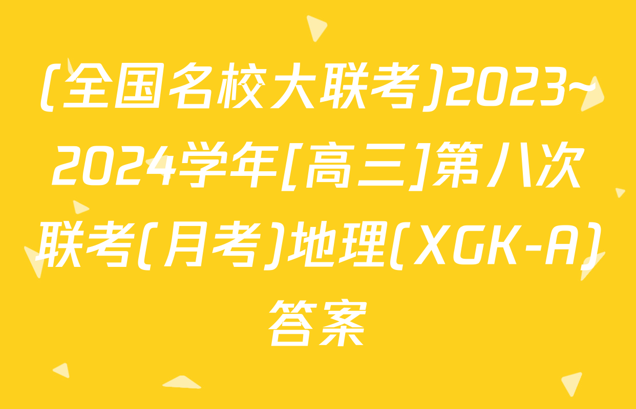 (全国名校大联考)2023~2024学年[高三]第八次联考(月考)地理(XGK-A)答案